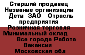 Старший продавец › Название организации ­ Дети, ЗАО › Отрасль предприятия ­ Розничная торговля › Минимальный оклад ­ 28 000 - Все города Работа » Вакансии   . Московская обл.,Климовск г.